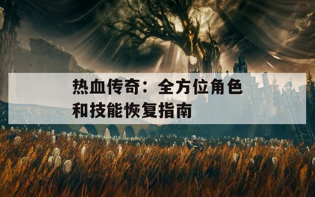 热血传奇：全方位角色和技能恢复指南-第1张图片-一粒游戏网