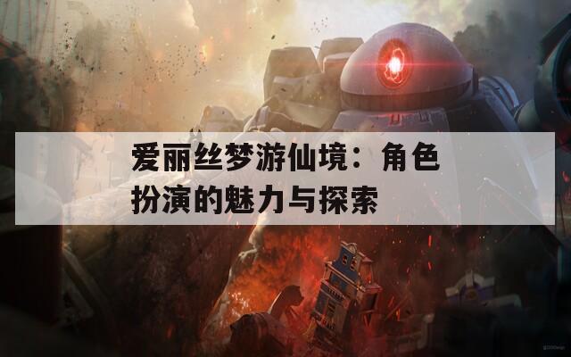 爱丽丝梦游仙境：角色扮演的魅力与探索-第1张图片-一粒游戏网