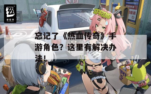 忘记了《热血传奇》手游角色？这里有解决办法！-第1张图片-一粒游戏网
