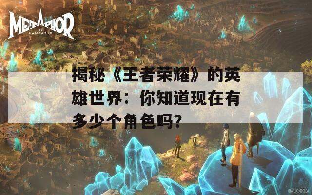 揭秘《王者荣耀》的英雄世界：你知道现在有多少个角色吗？-第1张图片-一粒游戏网