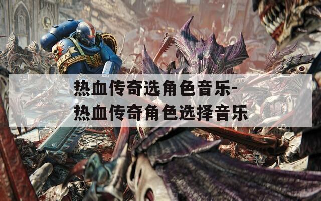 热血传奇选角色音乐-热血传奇角色选择音乐-第1张图片-一粒游戏网