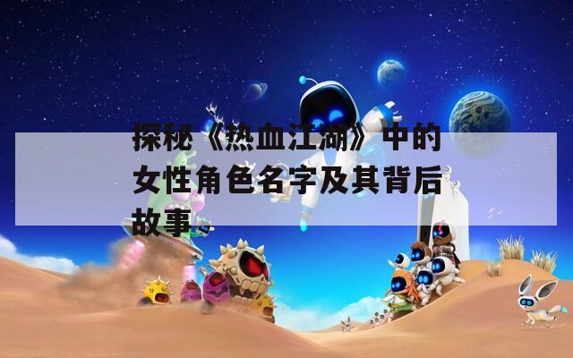 探秘《热血江湖》中的女性角色名字及其背后故事-第1张图片-一粒游戏网