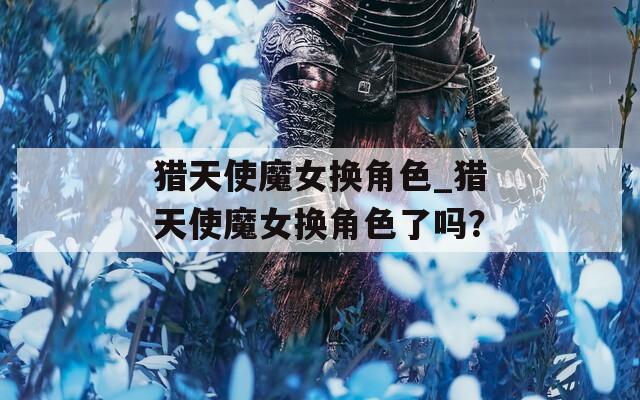 猎天使魔女换角色_猎天使魔女换角色了吗？-第1张图片-一粒游戏网