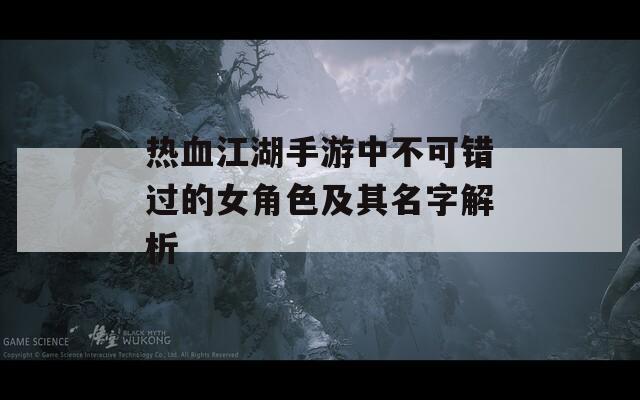 热血江湖手游中不可错过的女角色及其名字解析-第1张图片-一粒游戏网