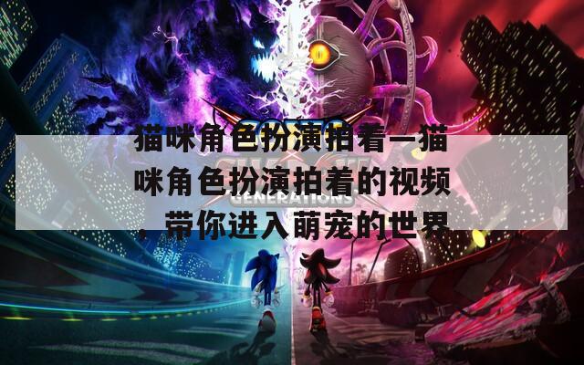 猫咪角色扮演拍着—猫咪角色扮演拍着的视频，带你进入萌宠的世界-第1张图片-一粒游戏网