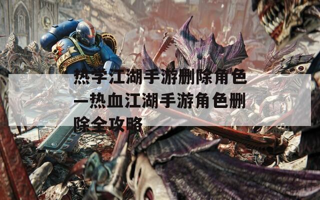 热学江湖手游删除角色—热血江湖手游角色删除全攻略-第1张图片-一粒游戏网