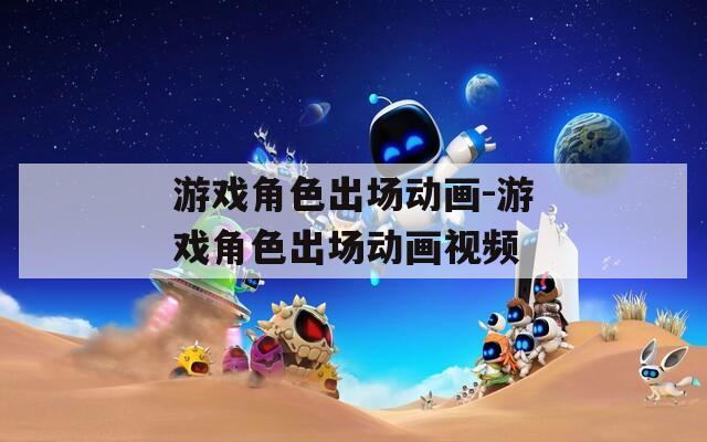游戏角色出场动画-游戏角色出场动画视频-第1张图片-一粒游戏网