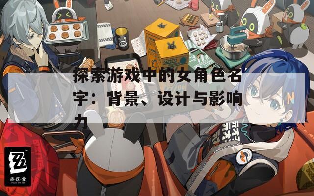 探索游戏中的女角色名字：背景、设计与影响力-第1张图片-一粒游戏网