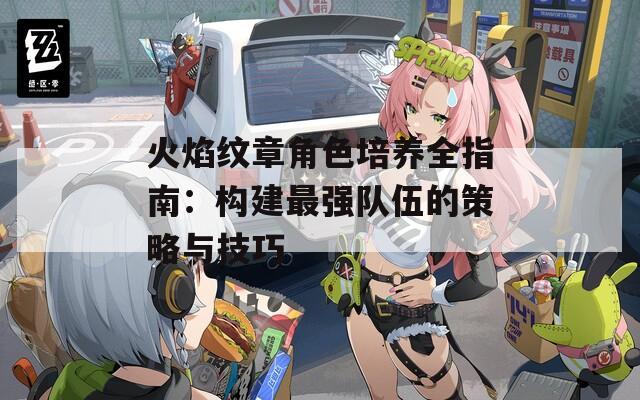 火焰纹章角色培养全指南：构建最强队伍的策略与技巧-第1张图片-一粒游戏网