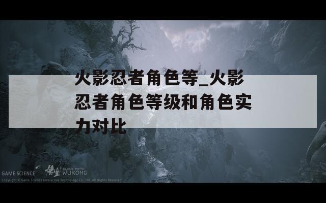 火影忍者角色等_火影忍者角色等级和角色实力对比-第1张图片-一粒游戏网