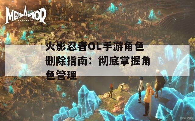火影忍者OL手游角色删除指南：彻底掌握角色管理-第1张图片-一粒游戏网