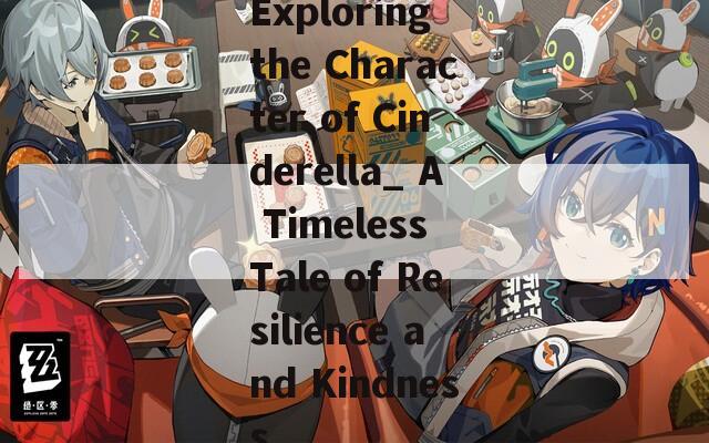 Exploring the Character of Cinderella_ A Timeless Tale of Resilience and Kindness-第1张图片-一粒游戏网