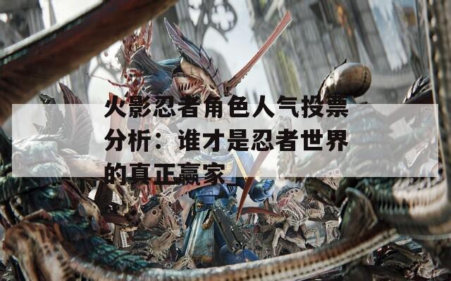 火影忍者角色人气投票分析：谁才是忍者世界的真正赢家_-第1张图片-一粒游戏网