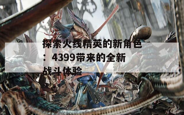 探索火线精英的新角色：4399带来的全新战斗体验-第1张图片-一粒游戏网