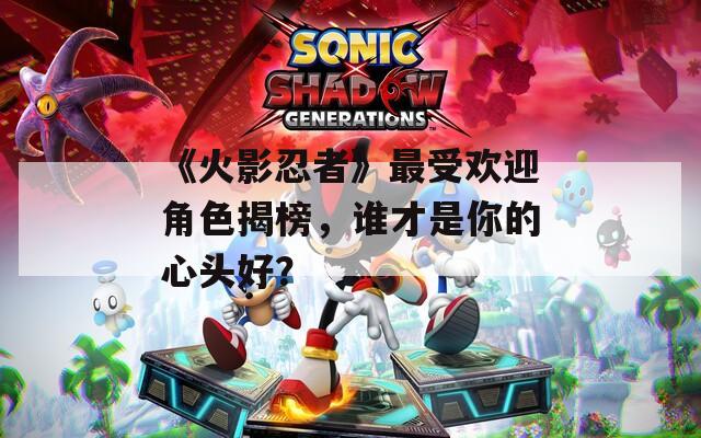 《火影忍者》最受欢迎角色揭榜，谁才是你的心头好？-第1张图片-一粒游戏网