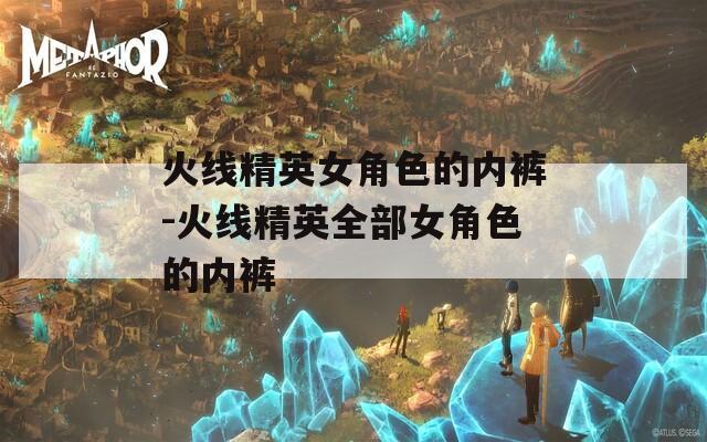 火线精英女角色的内裤-火线精英全部女角色的内裤-第1张图片-一粒游戏网