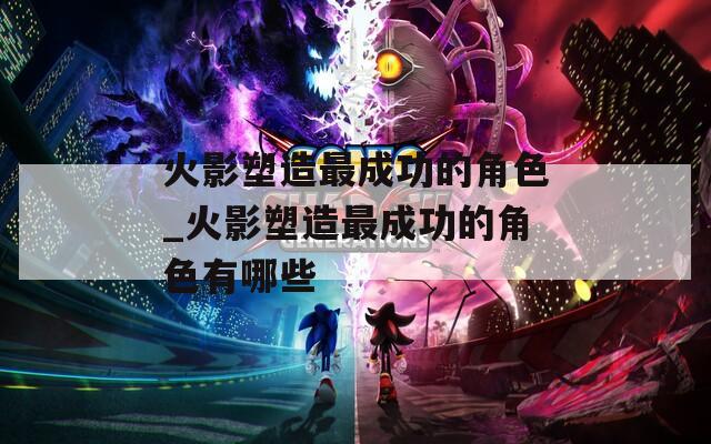 火影塑造最成功的角色_火影塑造最成功的角色有哪些-第1张图片-一粒游戏网