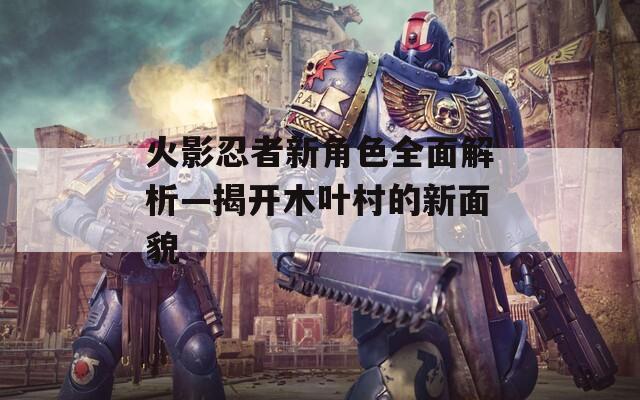 火影忍者新角色全面解析—揭开木叶村的新面貌-第1张图片-一粒游戏网