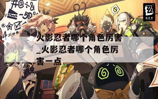 火影忍者哪个角色厉害_火影忍者哪个角色厉害一点-第1张图片-一粒游戏网